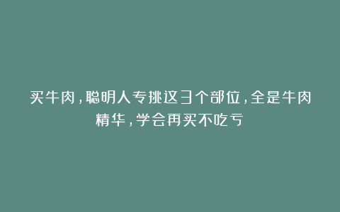买牛肉,聪明人专挑这3个部位,全是牛肉精华,学会再买不吃亏!