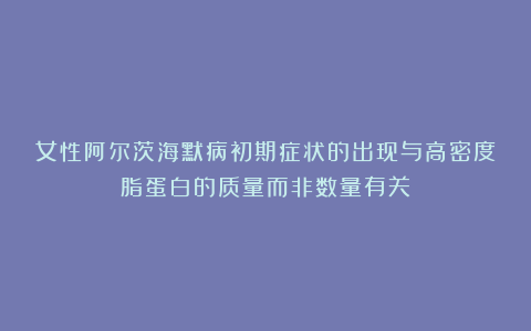 女性阿尔茨海默病初期症状的出现与高密度脂蛋白的质量而非数量有关