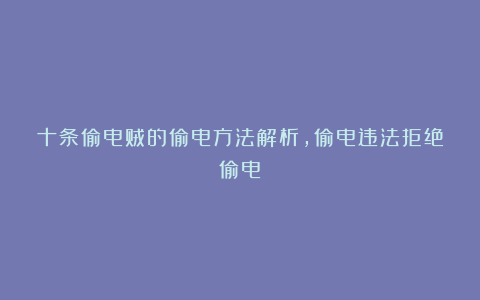 十条偷电贼的偷电方法解析，偷电违法拒绝偷电