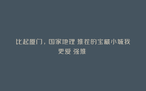 比起厦门,《国家地理》推荐的宝藏小城我更爱!强推!!