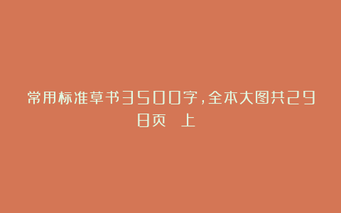 常用标准草书3500字，全本大图共298页（ 上 ）