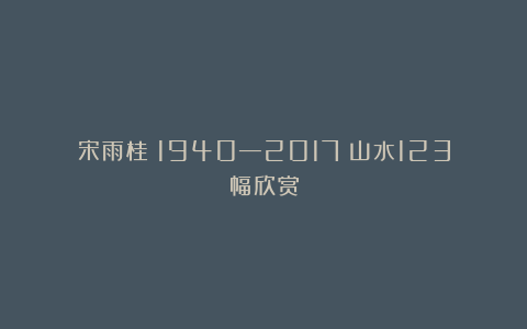 宋雨桂（1940—2017）山水123幅欣赏