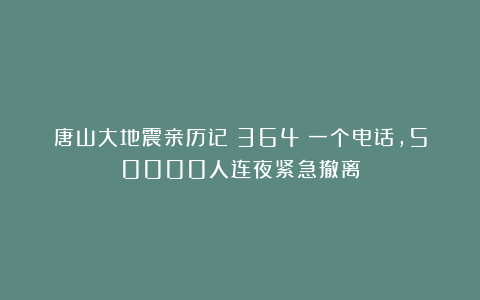 唐山大地震亲历记(364)一个电话,50000人连夜紧急撤离