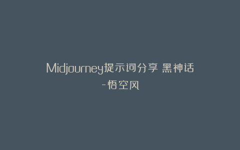 Midjourney提示词分享:黑神话-悟空风