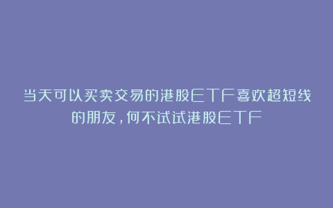当天可以买卖交易的港股ETF喜欢超短线的朋友，何不试试港股ETF