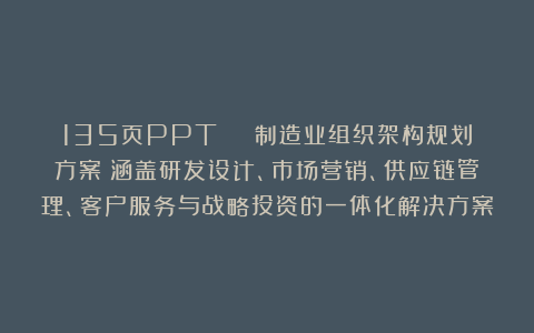 135页PPT | 制造业组织架构规划方案:涵盖研发设计、市场营销、供应链管理、客户服务与战略投资的一体化解决方案