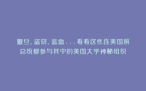 撒旦、盗窃、蓝血…看看这些连美国前总统都参与其中的美国大学神秘组织