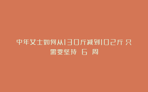 中年女士如何从130斤减到102斤?只需要坚持 6 周
