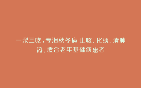 一梨三吃，专治秋冬病：止咳、化痰、清肺热，适合老年基础病患者