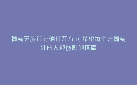 葡萄牙旅行正确打开方式!希望每个去葡萄牙的人都能刷到这篇