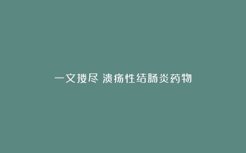 一文搂尽:溃疡性结肠炎药物