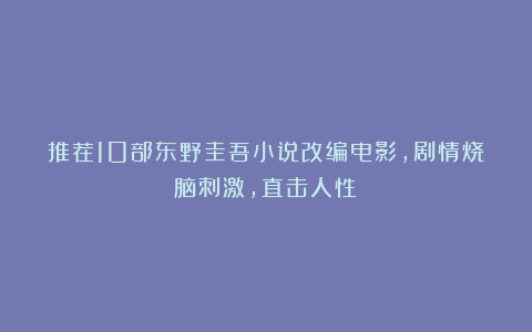 推荐10部东野圭吾小说改编电影,剧情烧脑刺激,直击人性!