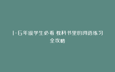 1-6年级学生必看！教科书里的词语练习全攻略