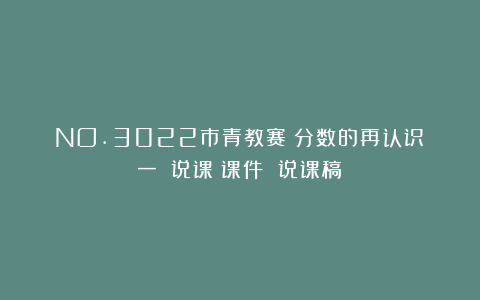 NO.3022市青教赛《分数的再认识（一）》说课（课件 说课稿）