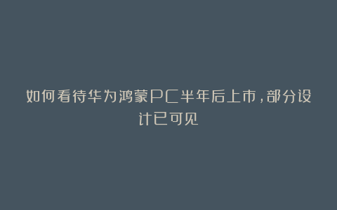 如何看待华为鸿蒙PC半年后上市,部分设计已可见?