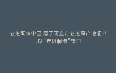 老挝助攻中国：磨丁可直办老挝原产地证书，以“老挝制造”转口！