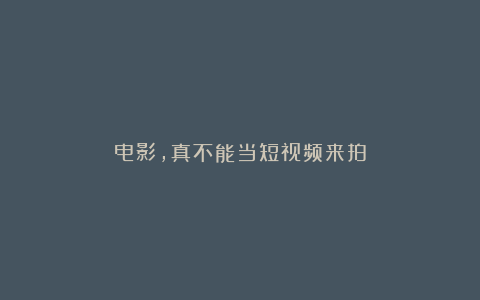 电影,真不能当短视频来拍