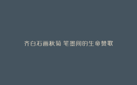齐白石画秋菊:笔墨间的生命赞歌
