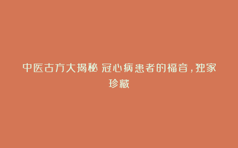 中医古方大揭秘：冠心病患者的福音，独家珍藏！