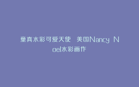 童真水彩可爱天使︱ 美国Nancy Noel水彩画作