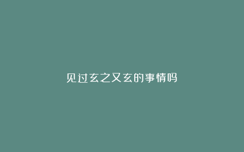 见过玄之又玄的事情吗?