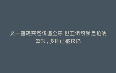 又一噩耗突然传遍全球!世卫组织紧急拉响警报,多地已被攻陷