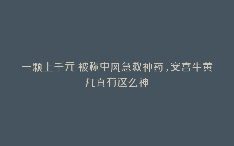 一颗上千元！被称中风急救神药，安宫牛黄丸真有这么神？