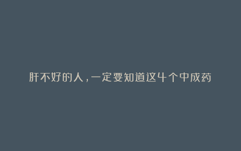 肝不好的人,一定要知道这4个中成药!