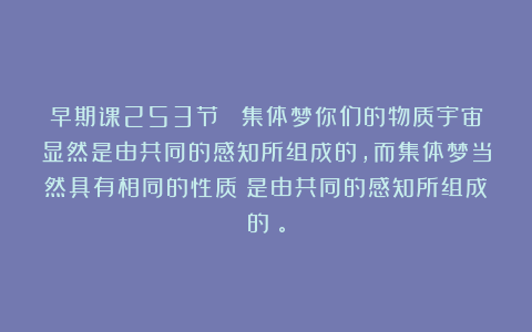 早期课253节  集体梦你们的物质宇宙显然是由共同的感知所组成的，而集体梦当然具有相同的性质（是由共同的感知所组成的）。
