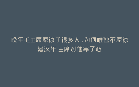 晚年毛主席原谅了很多人，为何唯独不原谅潘汉年？主席对他寒了心