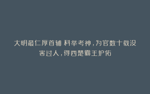大明最仁厚首辅:科举考神,为官数十载没害过人,得西楚霸王护佑