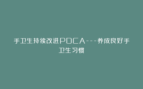 手卫生持续改进PDCA—养成良好手卫生习惯