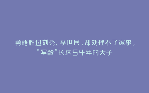勇略胜过刘秀、李世民,却处理不了家事,“军龄”长达54年的天子