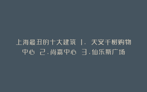 上海最丑的十大建筑 1. 天安千树购物中心 2.尚嘉中心 3.仙乐斯广场