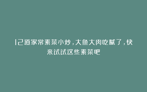 12道家常素菜小炒,大鱼大肉吃腻了,快来试试这些素菜吧!