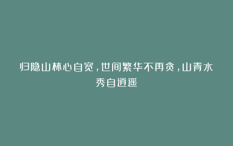 归隐山林心自宽，世间繁华不再贪，山青水秀自逍遥