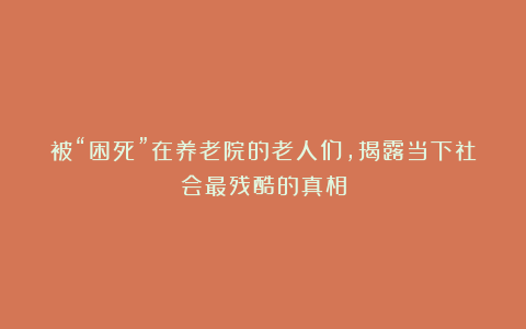 被“困死”在养老院的老人们,揭露当下社会最残酷的真相