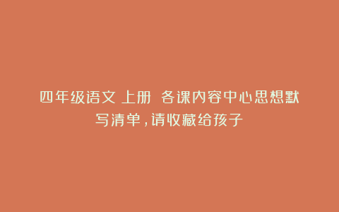 四年级语文(上册):各课内容中心思想默写清单,请收藏给孩子!