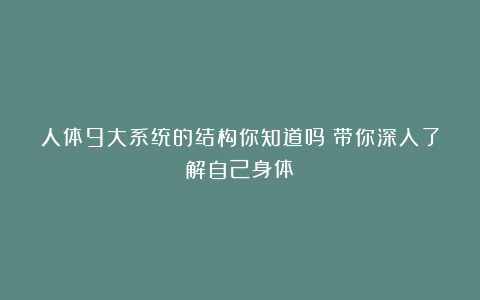 人体9大系统的结构你知道吗？带你深入了解自己身体