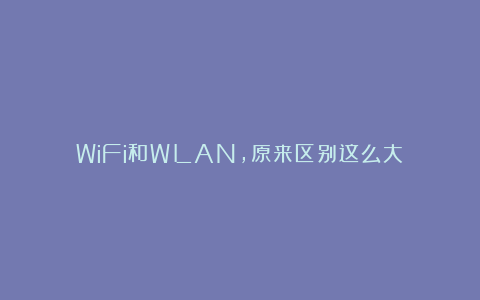 WiFi和WLAN，原来区别这么大！
