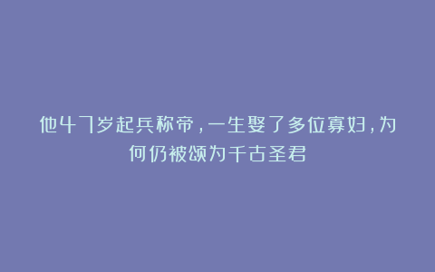 他47岁起兵称帝,一生娶了多位寡妇,为何仍被颂为千古圣君?