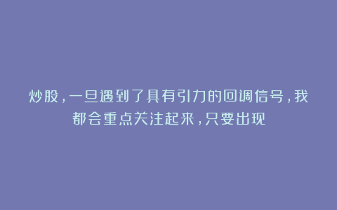 炒股,一旦遇到了具有引力的回调信号,我都会重点关注起来,只要出现
