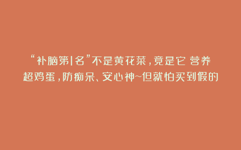 “补脑第1名”不是黄花菜,竟是它!营养超鸡蛋,防痴呆、安心神~但就怕买到假的!