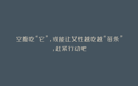 空腹吃“它”,或能让女性越吃越“苗条”,赶紧行动吧