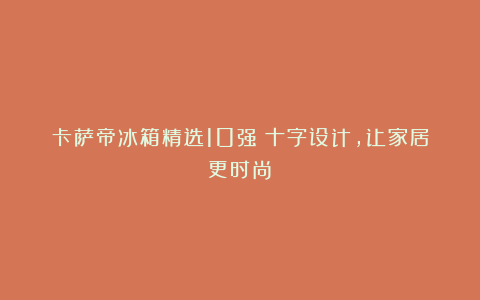 卡萨帝冰箱精选10强!十字设计,让家居更时尚!