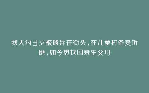 我大约3岁被遗弃在街头，在儿童村备受折磨，如今想找回亲生父母