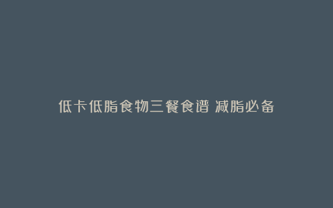 低卡低脂食物三餐食谱|减脂必备!