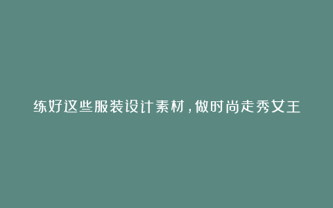 练好这些服装设计素材,做时尚走秀女王