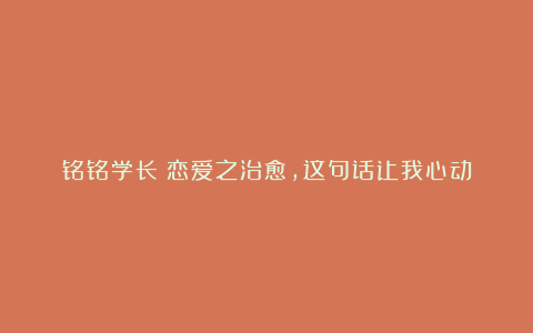 铭铭学长：恋爱之治愈，这句话让我心动