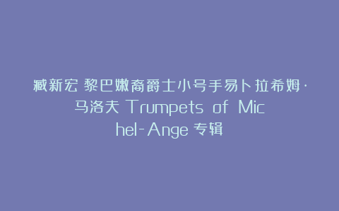 臧新宏|黎巴嫩裔爵士小号手易卜拉希姆·马洛夫《Trumpets of Michel-Ange》专辑
